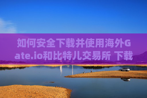 如何安全下载并使用海外Gate.io和比特儿交易所 下载海外gateio比特儿