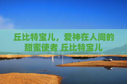 丘比特宝儿，爱神在人间的甜蜜使者 丘比特宝儿