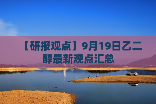 【研报观点】9月19日乙二醇最新观点汇总