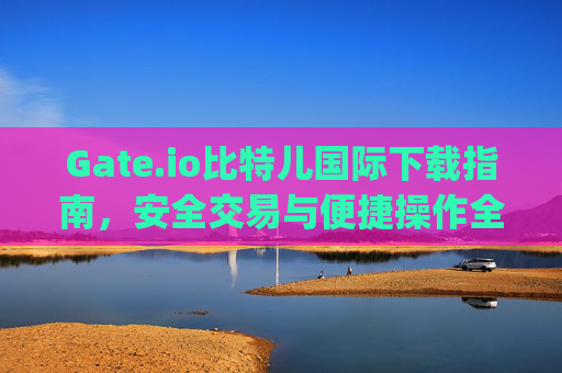 Gate.io比特儿国际下载指南，安全交易与便捷操作全解析 gateio比特儿国际下载