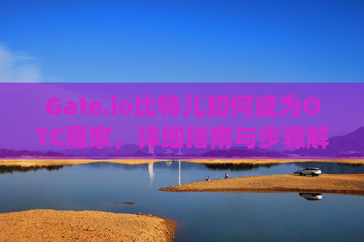 Gate.io比特儿如何成为OTC商家，详细指南与步骤解析 gateio比特儿如何成otc商家