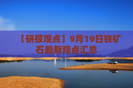 【研报观点】9月19日铁矿石最新观点汇总
