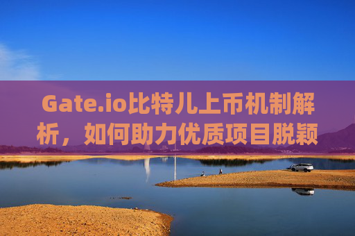 Gate.io比特儿上币机制解析，如何助力优质项目脱颖而出 gateio比特儿上币机制