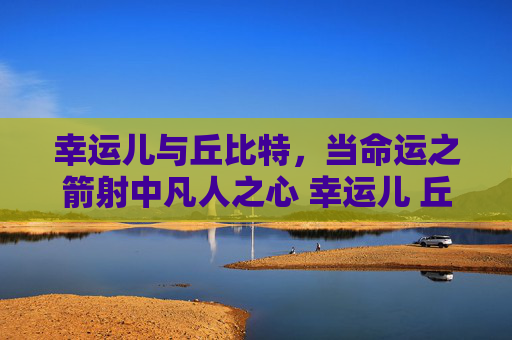 幸运儿与丘比特，当命运之箭射中凡人之心 幸运儿 丘比特