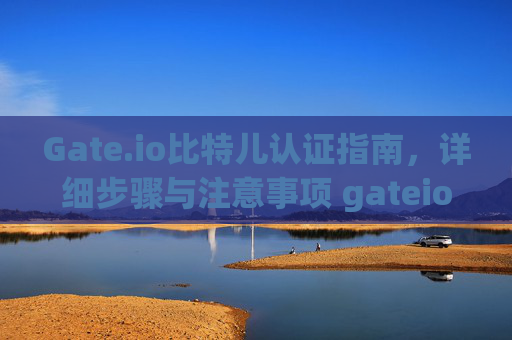 Gate.io比特儿认证指南，详细步骤与注意事项 gateio比特儿怎么认证
