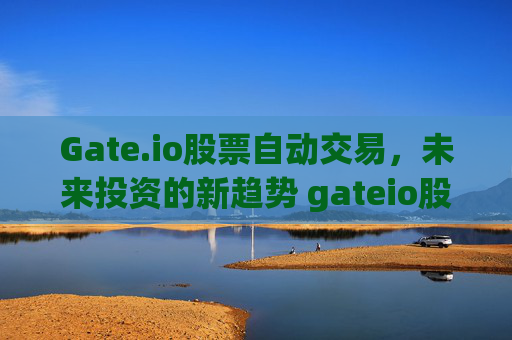 Gate.io股票自动交易，未来投资的新趋势 gateio股票自动交易