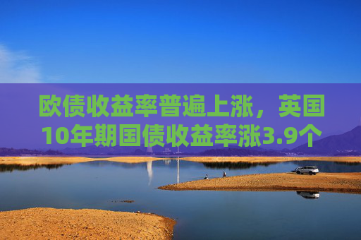欧债收益率普遍上涨，英国10年期国债收益率涨3.9个基点