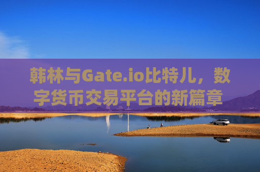 韩林与Gate.io比特儿，数字货币交易平台的新篇章 韩林gateio比特儿