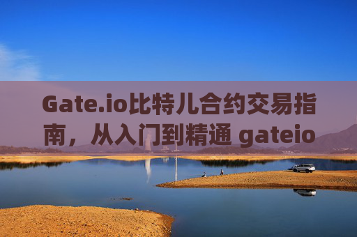 Gate.io比特儿合约交易指南，从入门到精通 gateio比特儿怎么做合约