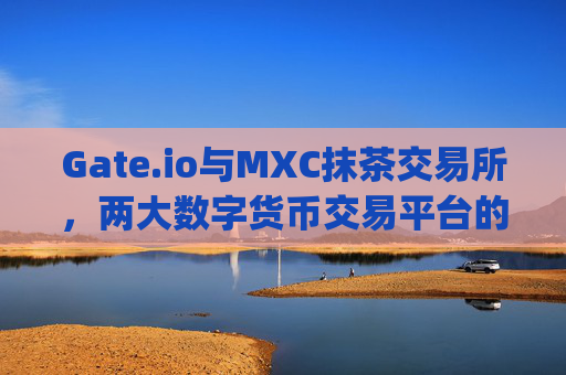 Gate.io与MXC抹茶交易所，两大数字货币交易平台的比较分析 gateio交易所抹茶