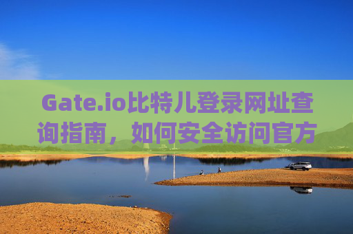 Gate.io比特儿登录网址查询指南，如何安全访问官方平台 gateio比特儿登录网址查询