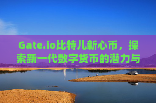 Gate.io比特儿新心币，探索新一代数字货币的潜力与机遇 gateio比特儿新心币