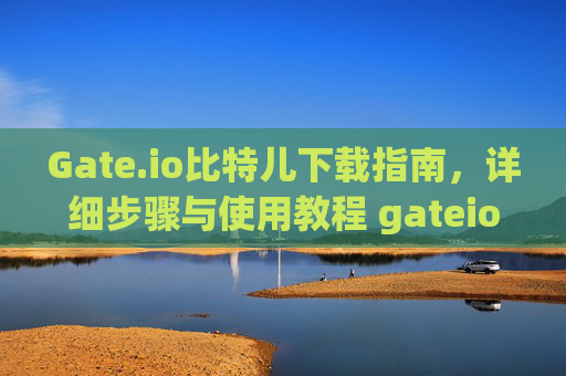 Gate.io比特儿下载指南，详细步骤与使用教程 gateio比特儿怎样下载