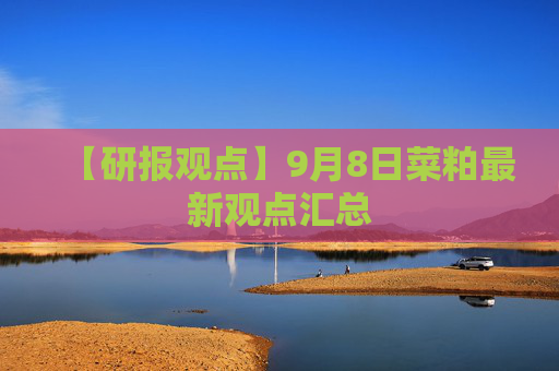 【研报观点】9月8日菜粕最新观点汇总