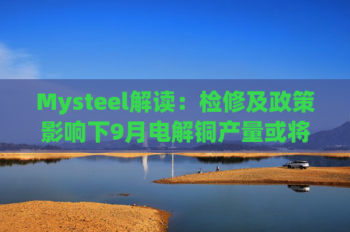 Mysteel解读：检修及政策影响下9月电解铜产量或将明显下滑