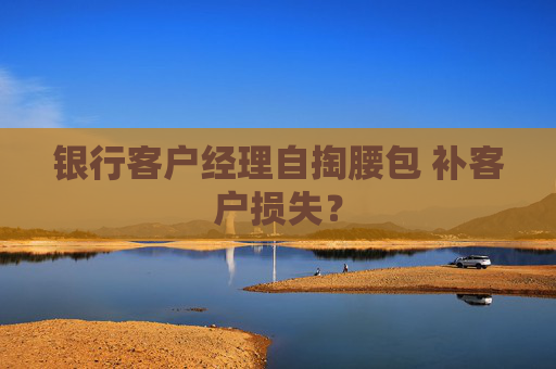 银行客户经理自掏腰包 补客户损失？
