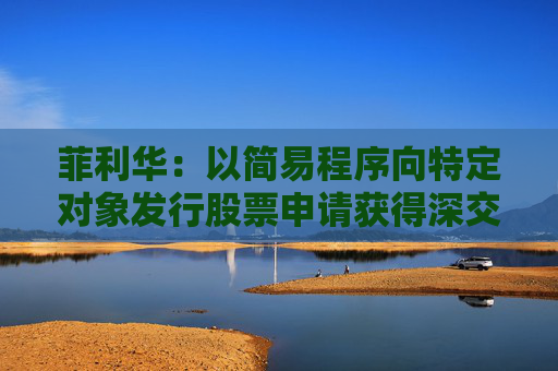 菲利华：以简易程序向特定对象发行股票申请获得深交所受理