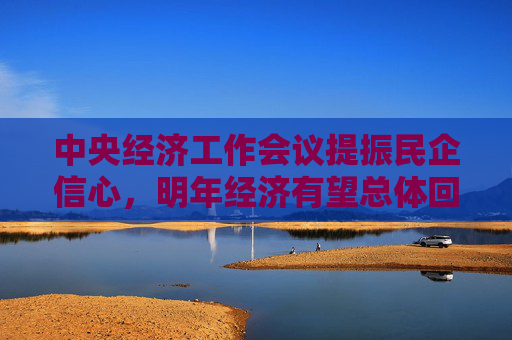 中央经济工作会议提振民企信心，明年经济有望总体回升