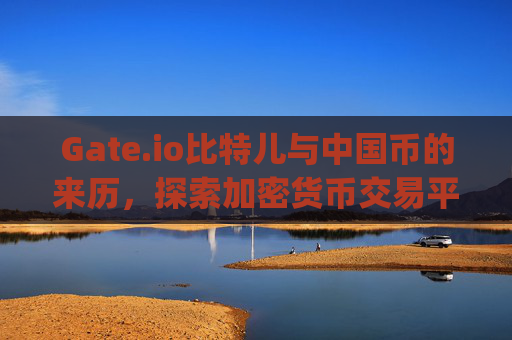 Gate.io比特儿与中国币的来历，探索加密货币交易平台与数字资产的发展 gateio比特儿中国币来历