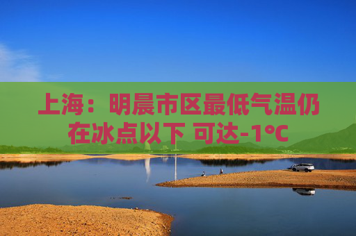上海：明晨市区最低气温仍在冰点以下 可达-1℃