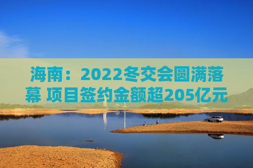 海南：2022冬交会圆满落幕 项目签约金额超205亿元