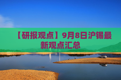 【研报观点】9月8日沪锡最新观点汇总