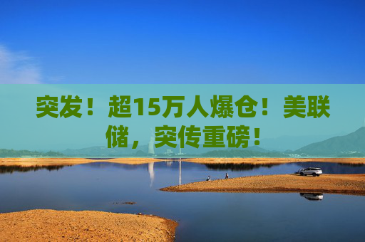 突发！超15万人爆仓！美联储，突传重磅！