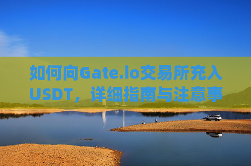 如何向Gate.io交易所充入USDT，详细指南与注意事项 向gateio交易所充usdt