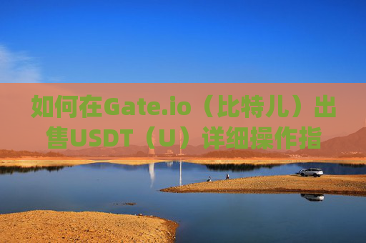如何在Gate.io（比特儿）出售USDT（U）详细操作指南 怎么在gateio比特儿卖U