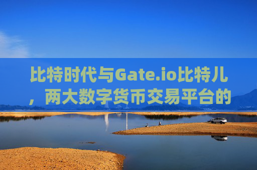 比特时代与Gate.io比特儿，两大数字货币交易平台的深度比较 比特时代与gateio比特儿比较好