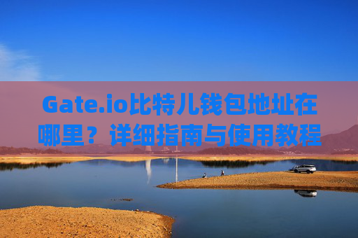 Gate.io比特儿钱包地址在哪里？详细指南与使用教程 gateio比特儿钱包地址在那