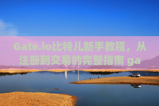 Gate.io比特儿新手教程，从注册到交易的完整指南 gateio比特儿新手教程
