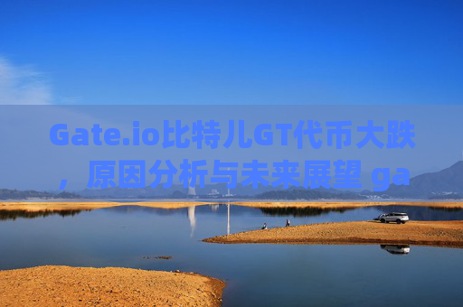Gate.io比特儿GT代币大跌，原因分析与未来展望 gateio比特儿GT大跌
