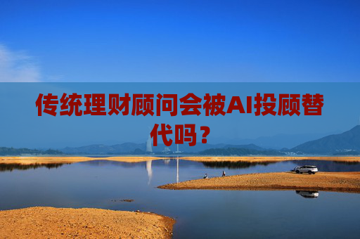 传统理财顾问会被AI投顾替代吗？