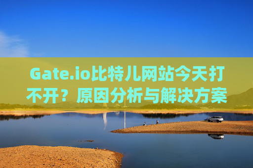 Gate.io比特儿网站今天打不开？原因分析与解决方案 gateio比特儿网站今天打不开