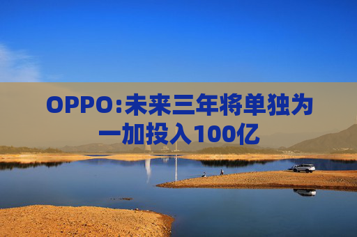OPPO:未来三年将单独为一加投入100亿