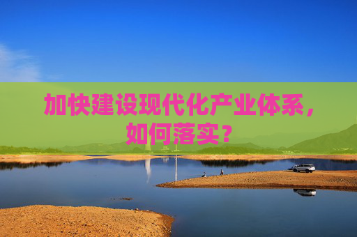加快建设现代化产业体系，如何落实？