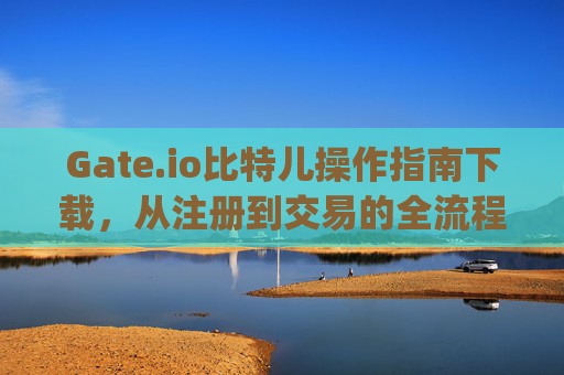 Gate.io比特儿操作指南下载，从注册到交易的全流程详解 gateio比特儿操作指南下载