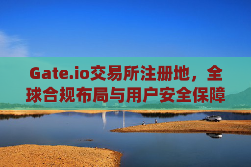 Gate.io交易所注册地，全球合规布局与用户安全保障 gateio交易所注册地