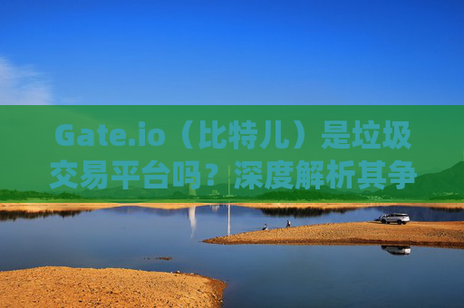Gate.io（比特儿）是垃圾交易平台吗？深度解析其争议与风险 gateio比特儿 垃圾