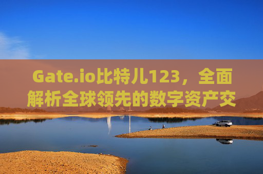 Gate.io比特儿123，全面解析全球领先的数字资产交易平台 gateio比特儿123