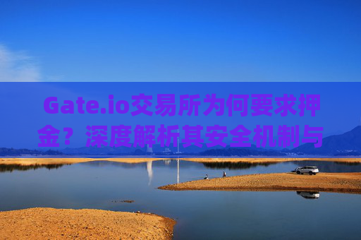 Gate.io交易所为何要求押金？深度解析其安全机制与用户权益 gateio交易所要押金