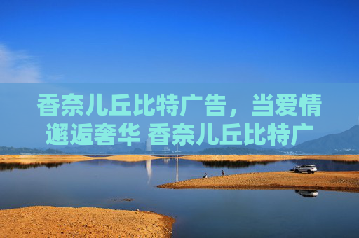 香奈儿丘比特广告，当爱情邂逅奢华 香奈儿丘比特广告