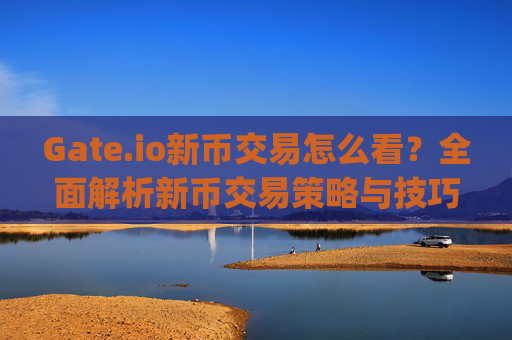 Gate.io新币交易怎么看？全面解析新币交易策略与技巧 gateio新币交易怎么看