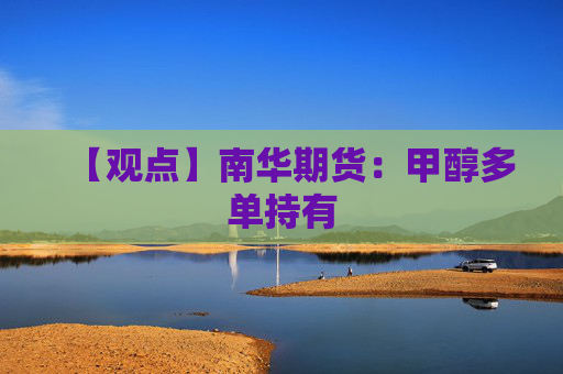 【观点】南华期货：甲醇多单持有
