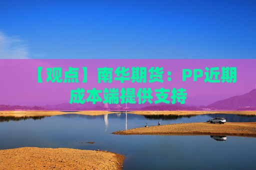 【观点】南华期货：PP近期成本端提供支持