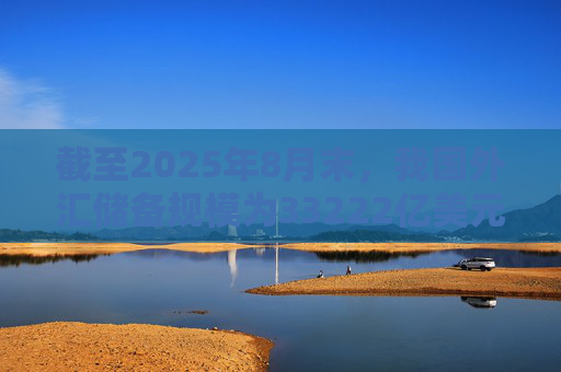 截至2025年8月末，我国外汇储备规模为33222亿美元