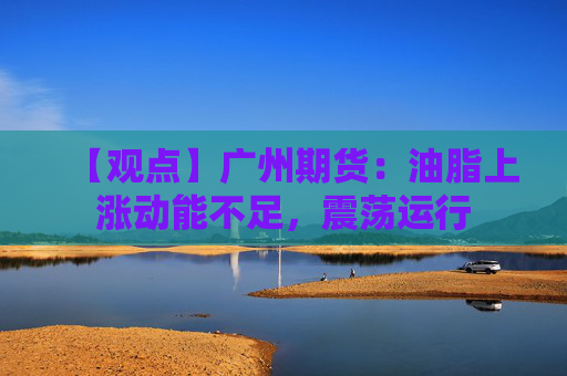 【观点】广州期货：油脂上涨动能不足，震荡运行