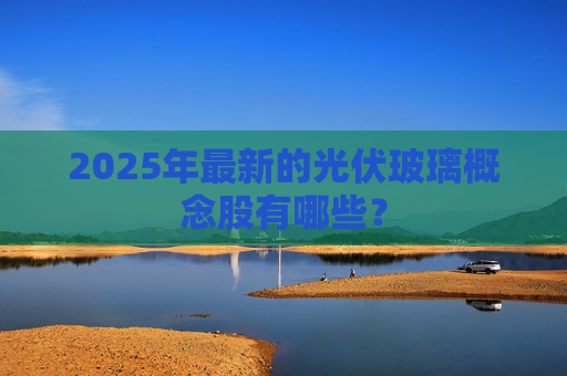 2025年最新的光伏玻璃概念股有哪些？