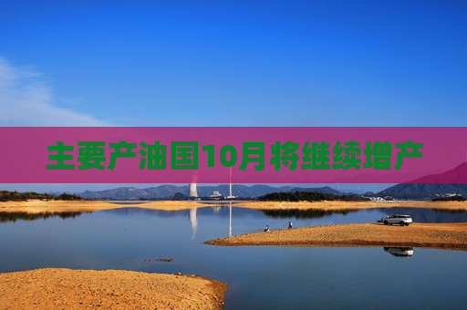 主要产油国10月将继续增产